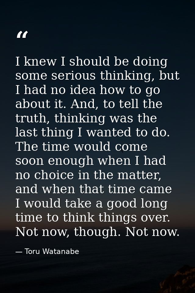 I knew I should be doing some serious thinking, but I had no idea how to go about it. And, to tell the truth, thinking w — Toru Watanabe