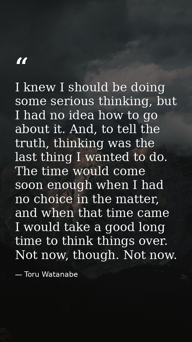 I knew I should be doing some serious thinking, but I had no idea how to go about it. And, to tell the truth, thinking w — Toru Watanabe