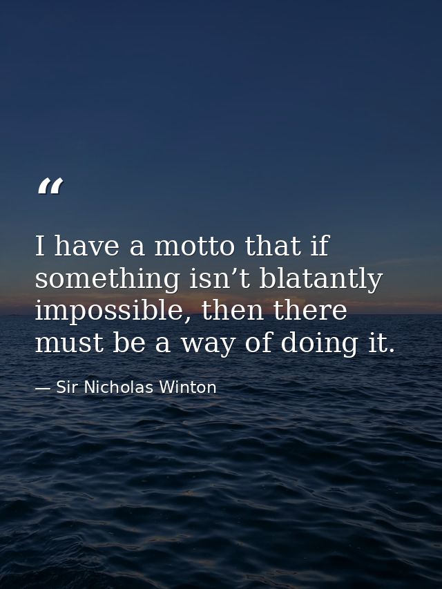 I have a motto that if something isn’t blatantly impossible, then there must be a way of doing it. — Sir Nicholas Winton
