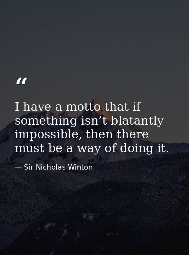 I have a motto that if something isn’t blatantly impossible, then there must be a way of doing it. — Sir Nicholas Winton