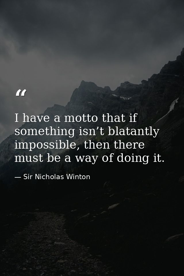 I have a motto that if something isn’t blatantly impossible, then there must be a way of doing it. — Sir Nicholas Winton