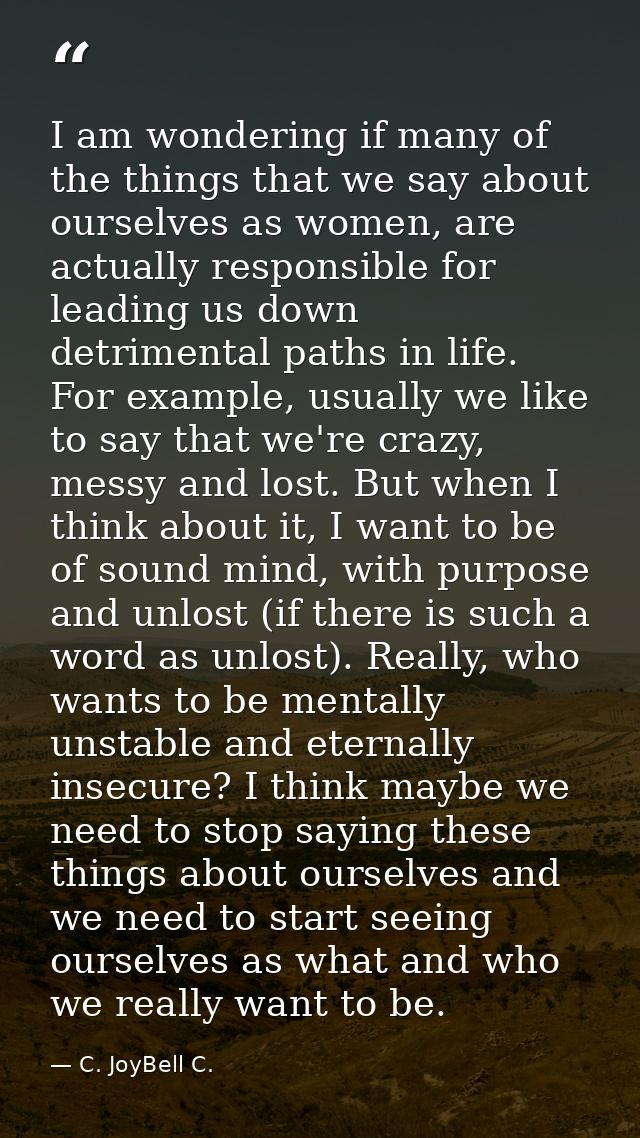 I am wondering if many of the things that we say about ourselves as women, are actually responsible for leading us down  — C. JoyBell C.