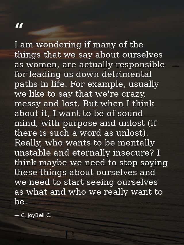 I am wondering if many of the things that we say about ourselves as women, are actually responsible for leading us down  — C. JoyBell C.