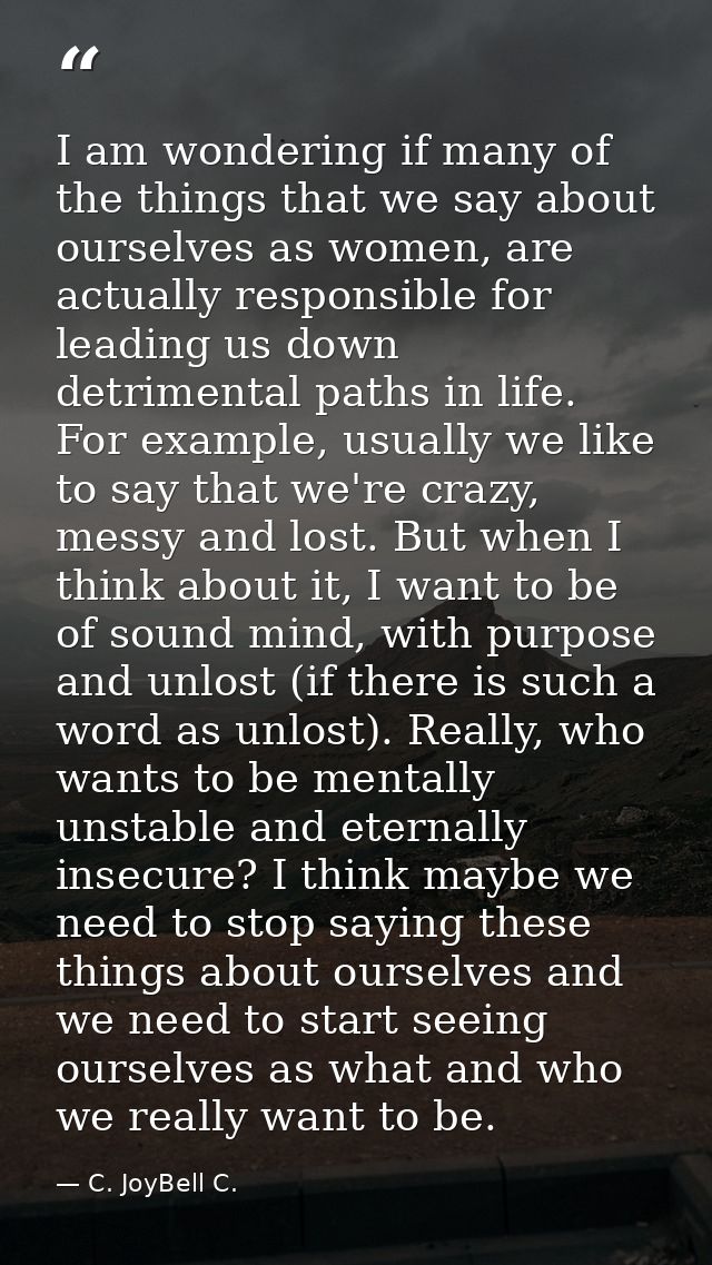 I am wondering if many of the things that we say about ourselves as women, are actually responsible for leading us down  — C. JoyBell C.