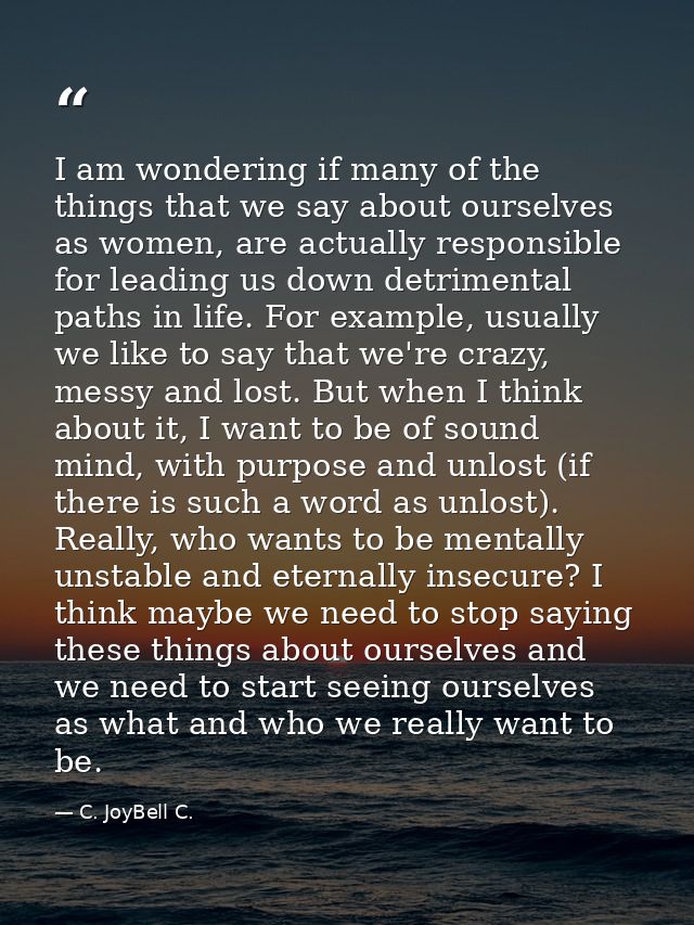 I am wondering if many of the things that we say about ourselves as women, are actually responsible for leading us down  — C. JoyBell C.