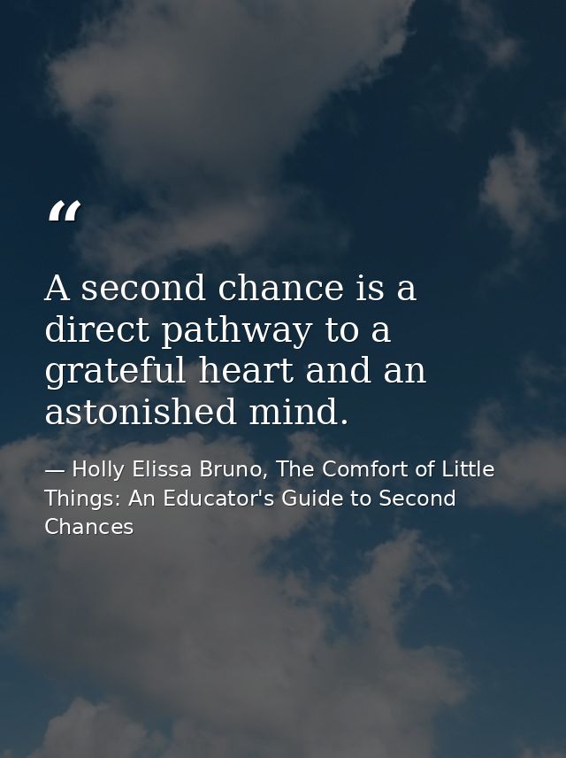 A second chance is a direct pathway to a grateful heart and an astonished mind. — Holly Elissa Bruno, The Comfort of Little Things: An Educator's Guide to Second Chances