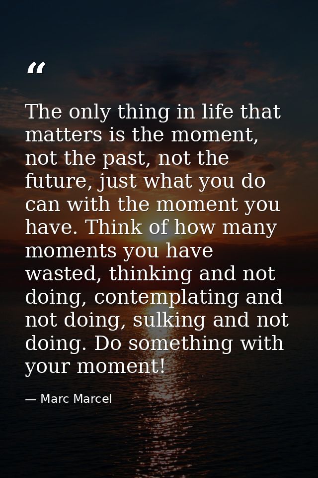 The only thing in life that matters is the moment, not the past, not the future, just what you do can with the moment yo — Marc Marcel