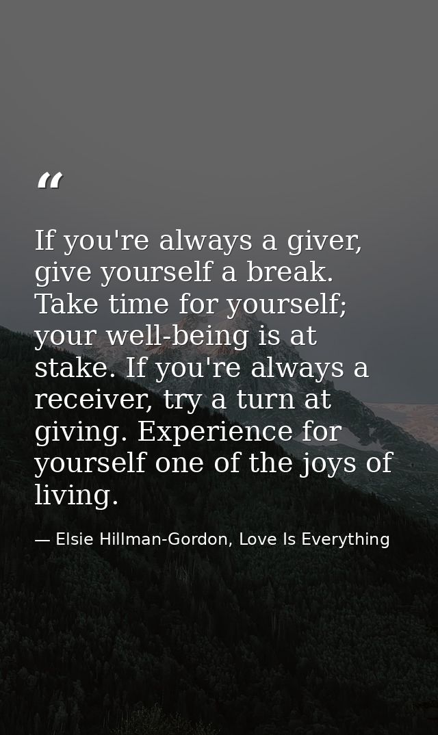 If you're always a giver, give yourself a break. Take time for yourself; your well-being is at stake. If you're always a — Elsie Hillman-Gordon, Love Is Everything