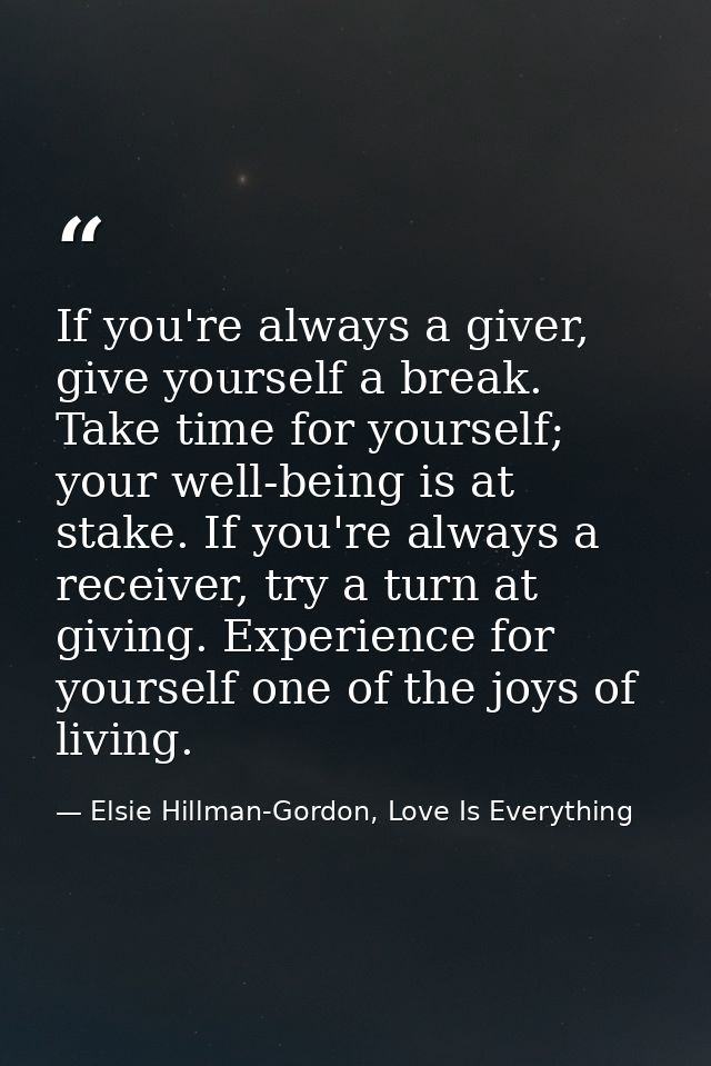 If you're always a giver, give yourself a break. Take time for yourself; your well-being is at stake. If you're always a — Elsie Hillman-Gordon, Love Is Everything