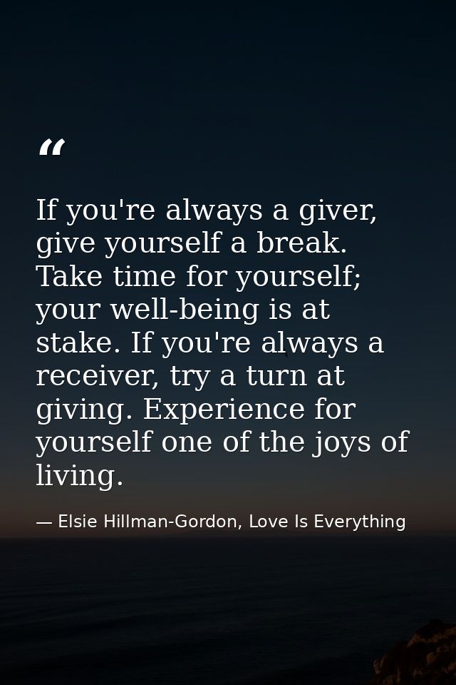 If you're always a giver, give yourself a break. Take time for yourself; your well-being is at stake. If you're always a — Elsie Hillman-Gordon, Love Is Everything