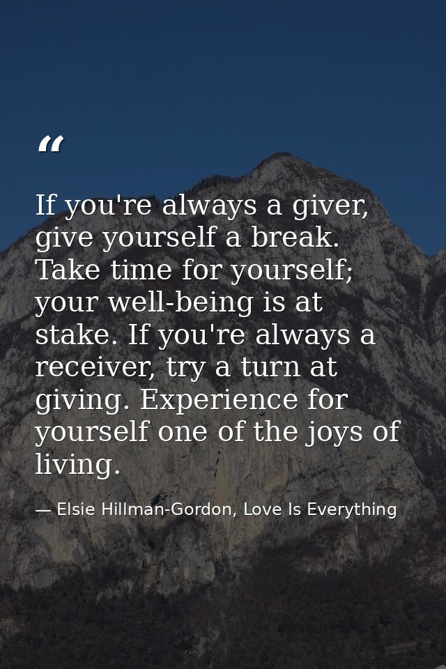 If you're always a giver, give yourself a break. Take time for yourself; your well-being is at stake. If you're always a — Elsie Hillman-Gordon, Love Is Everything
