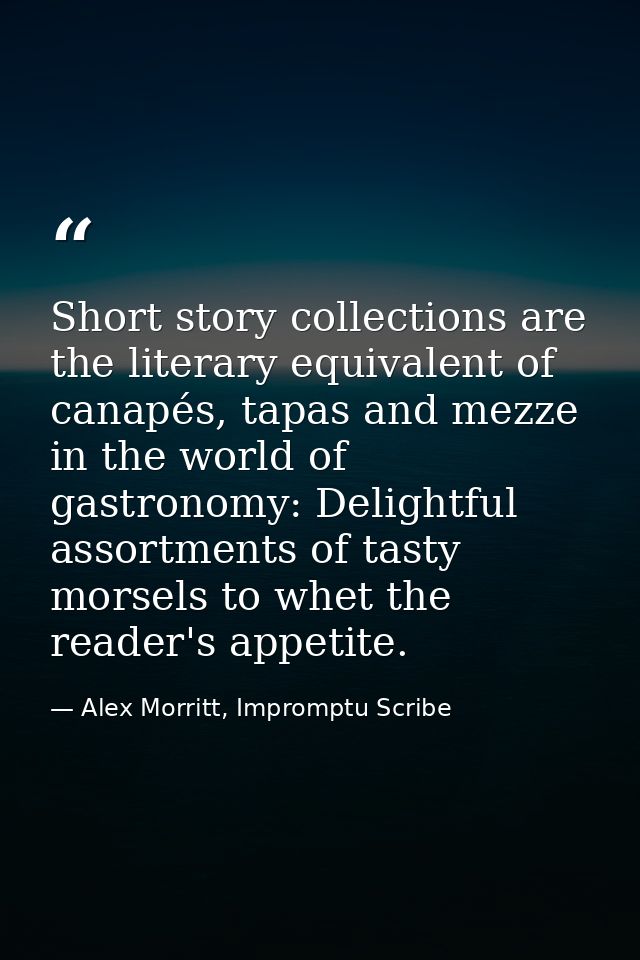Short story collections are the literary equivalent of canapés, tapas and mezze in the world of gastronomy: Delightful a — Alex Morritt, Impromptu Scribe