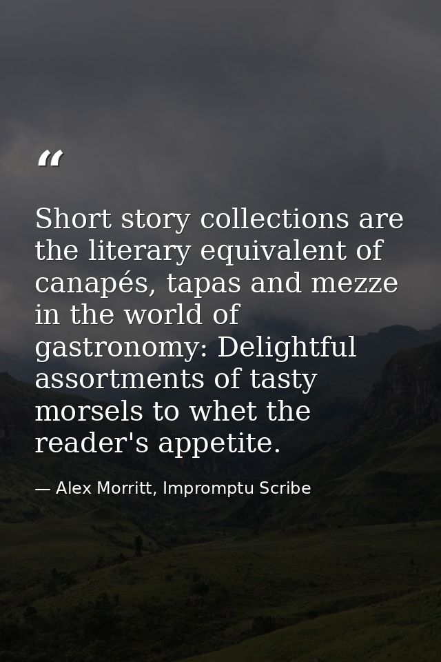 Short story collections are the literary equivalent of canapés, tapas and mezze in the world of gastronomy: Delightful a — Alex Morritt, Impromptu Scribe