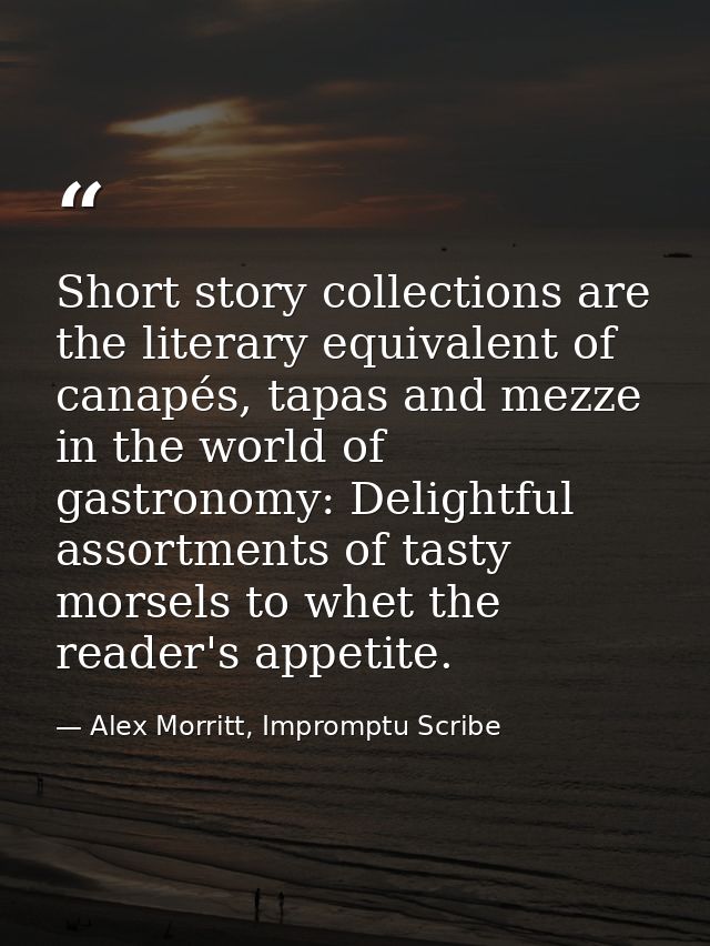 Short story collections are the literary equivalent of canapés, tapas and mezze in the world of gastronomy: Delightful a — Alex Morritt, Impromptu Scribe