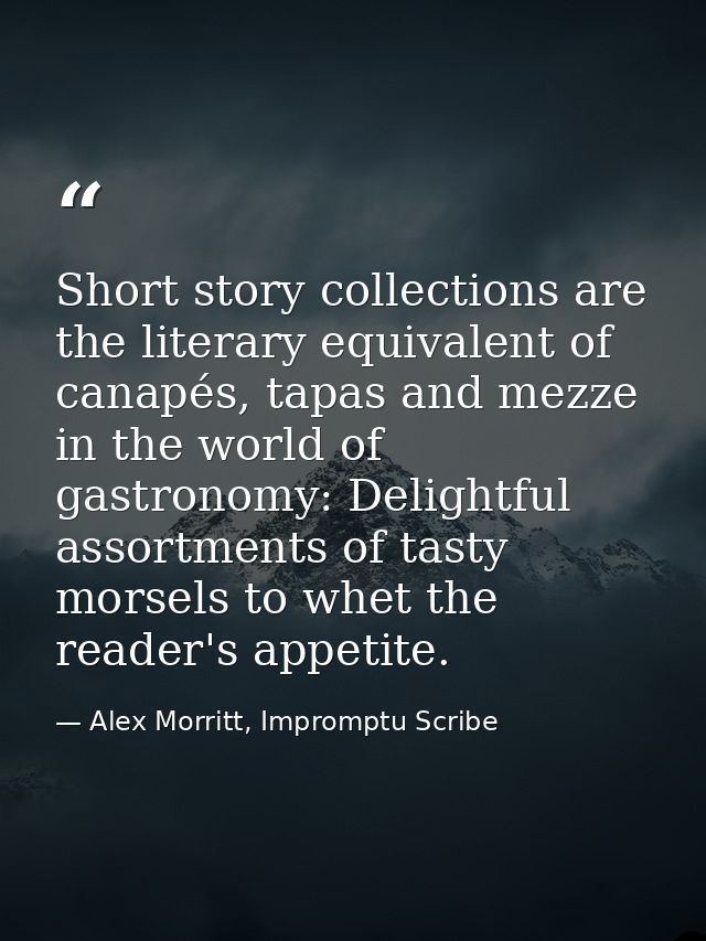 Short story collections are the literary equivalent of canapés, tapas and mezze in the world of gastronomy: Delightful a — Alex Morritt, Impromptu Scribe