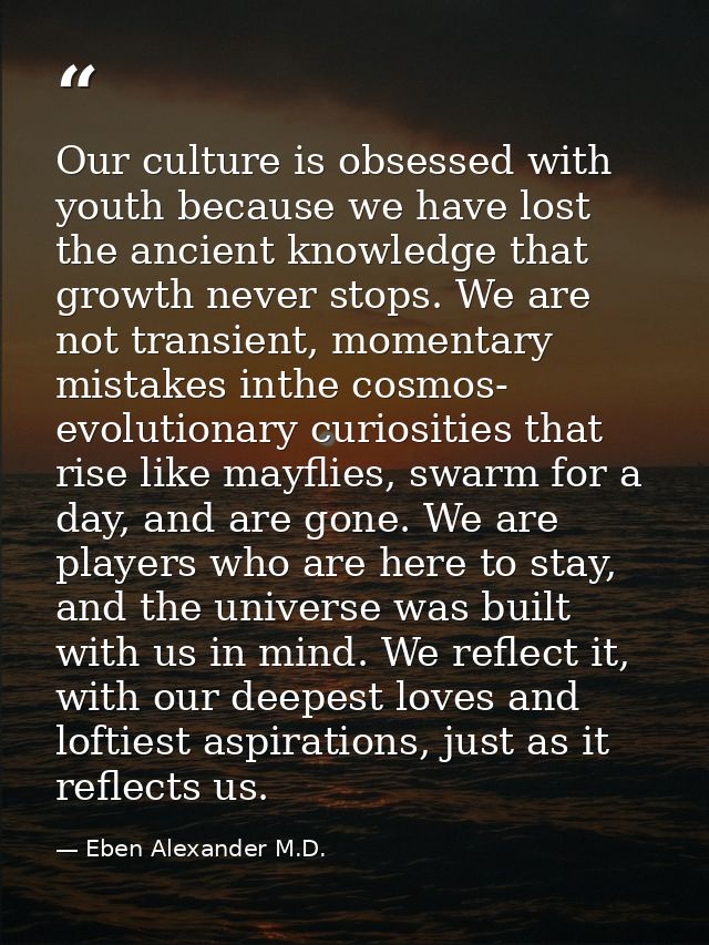 Our culture is obsessed with youth because we have lost the ancient knowledge that growth never stops. We are not transi — Eben Alexander M.D.