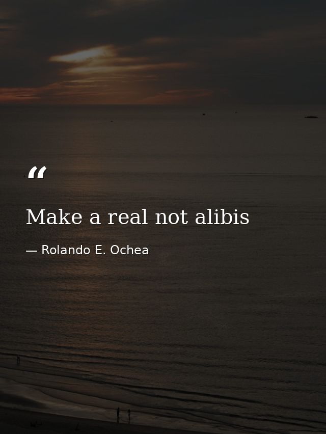 Make a real not alibis — Rolando E. Ochea