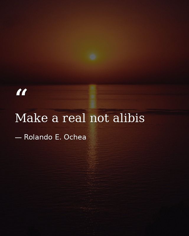 Make a real not alibis — Rolando E. Ochea