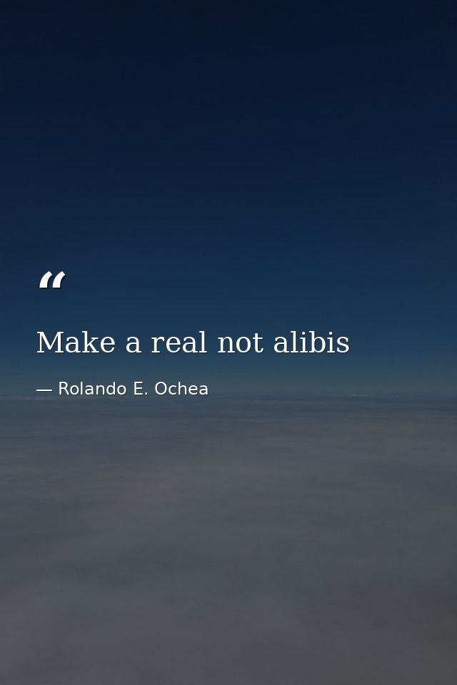 Make a real not alibis — Rolando E. Ochea
