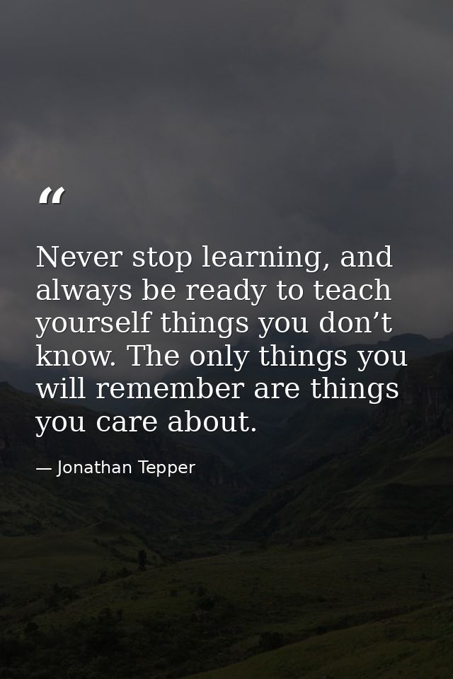 Never stop learning, and always be ready to teach yourself things you don’t know. The only things you will remember are  — Jonathan Tepper