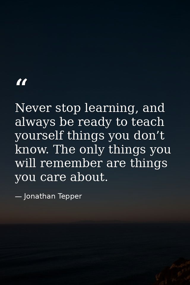Never stop learning, and always be ready to teach yourself things you don’t know. The only things you will remember are  — Jonathan Tepper