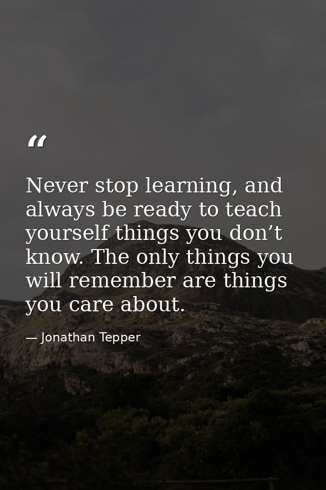 Never stop learning, and always be ready to teach yourself things you don’t know. The only things you will remember are  — Jonathan Tepper