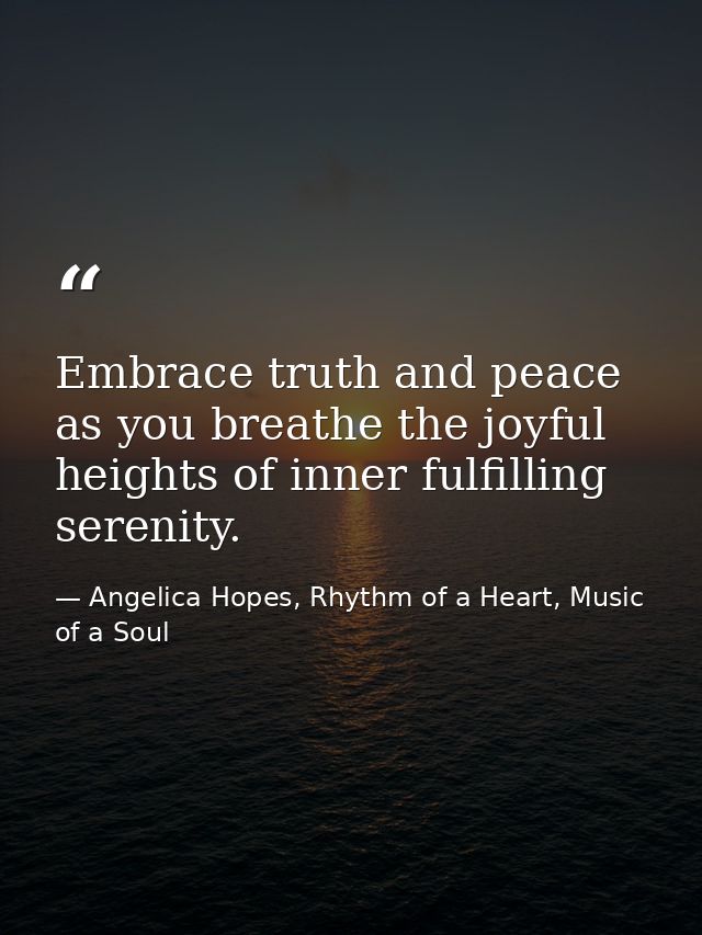 Embrace truth and peace as you breathe the joyful heights of inner fulfilling serenity. — Angelica Hopes, Rhythm of a Heart, Music of a Soul
