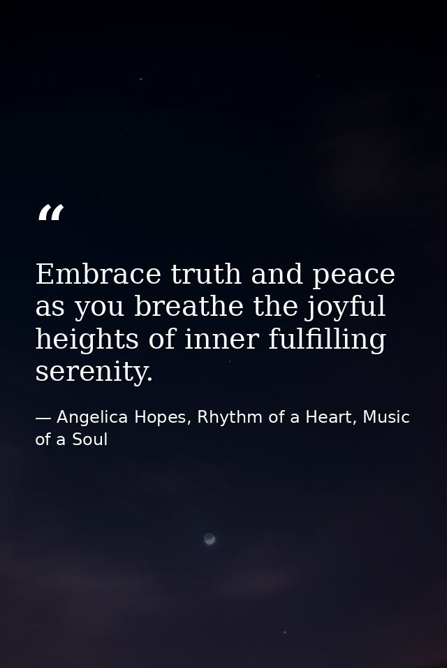 Embrace truth and peace as you breathe the joyful heights of inner fulfilling serenity. — Angelica Hopes, Rhythm of a Heart, Music of a Soul