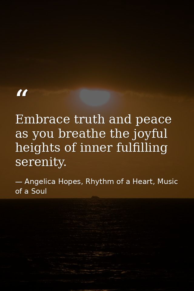 Embrace truth and peace as you breathe the joyful heights of inner fulfilling serenity. — Angelica Hopes, Rhythm of a Heart, Music of a Soul