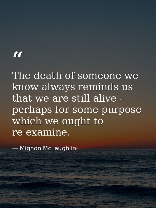 The death of someone we know always reminds us that we are still alive - perhaps for some purpose which we ought to re-e — Mignon McLaughlin