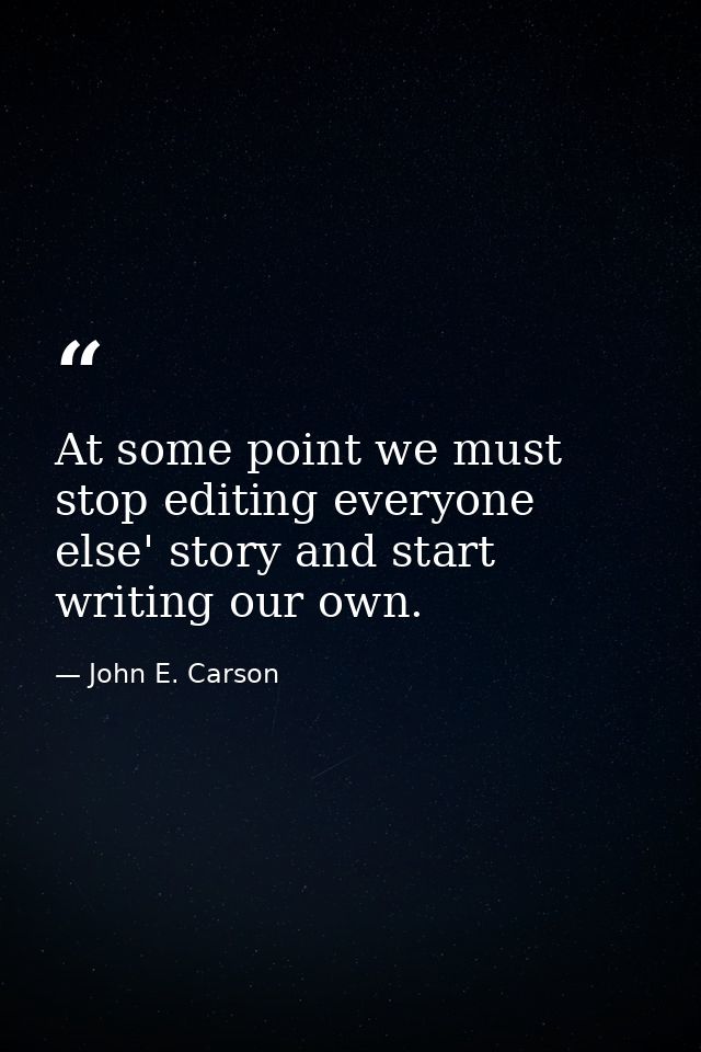 At some point we must stop editing everyone else' story and start writing our own. — John E. Carson
