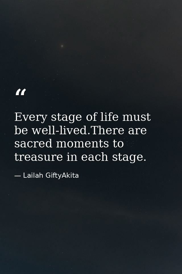 Every stage of life must be well-lived.There are sacred moments to treasure in each stage. — Lailah GiftyAkita