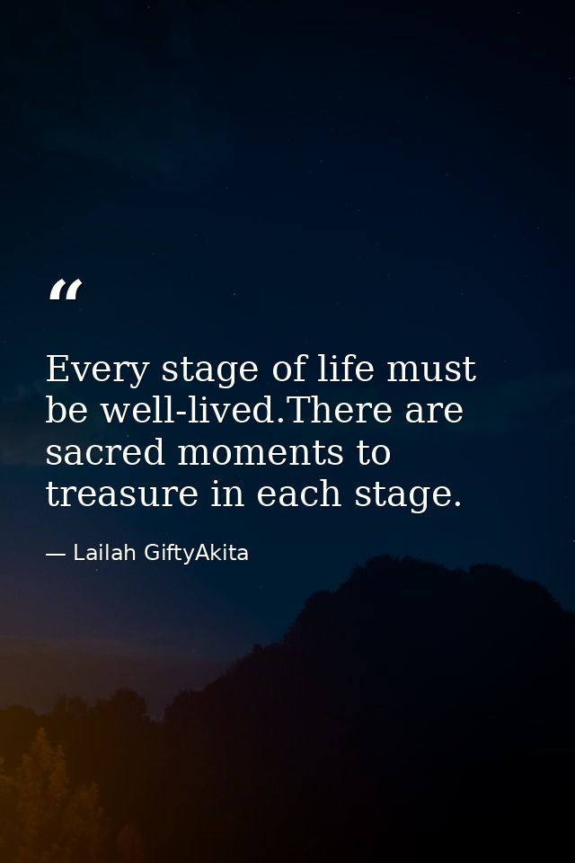 Every stage of life must be well-lived.There are sacred moments to treasure in each stage. — Lailah GiftyAkita