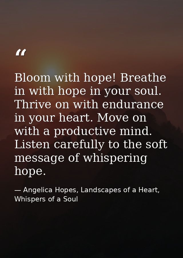 Bloom with hope! Breathe in with hope in your soul. Thrive on with endurance in your heart. Move on with a productive mi — Angelica Hopes, Landscapes of a Heart, Whispers of a Soul