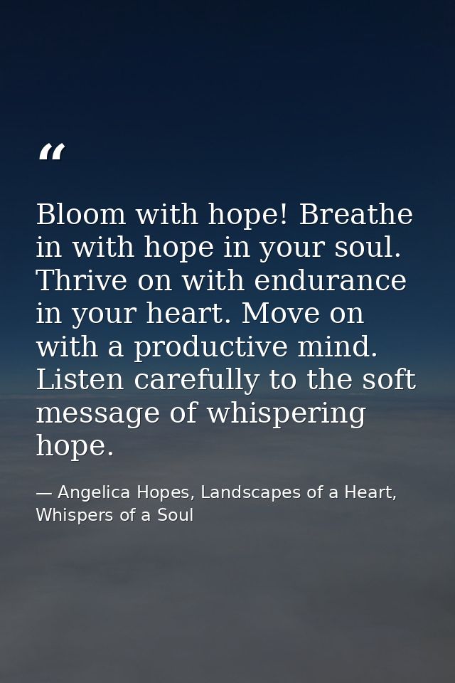 Bloom with hope! Breathe in with hope in your soul. Thrive on with endurance in your heart. Move on with a productive mi — Angelica Hopes, Landscapes of a Heart, Whispers of a Soul