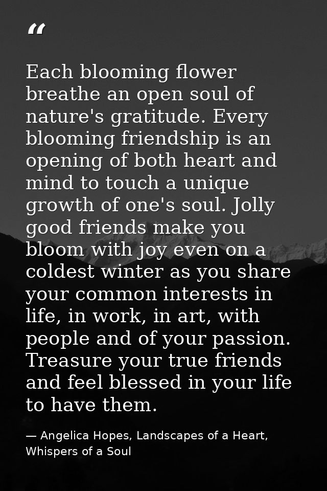 Each blooming flower breathe an open soul of nature's gratitude. Every blooming friendship is an opening of both heart a — Angelica Hopes, Landscapes of a Heart, Whispers of a Soul