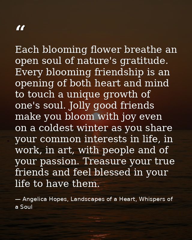 Each blooming flower breathe an open soul of nature's gratitude. Every blooming friendship is an opening of both heart a — Angelica Hopes, Landscapes of a Heart, Whispers of a Soul