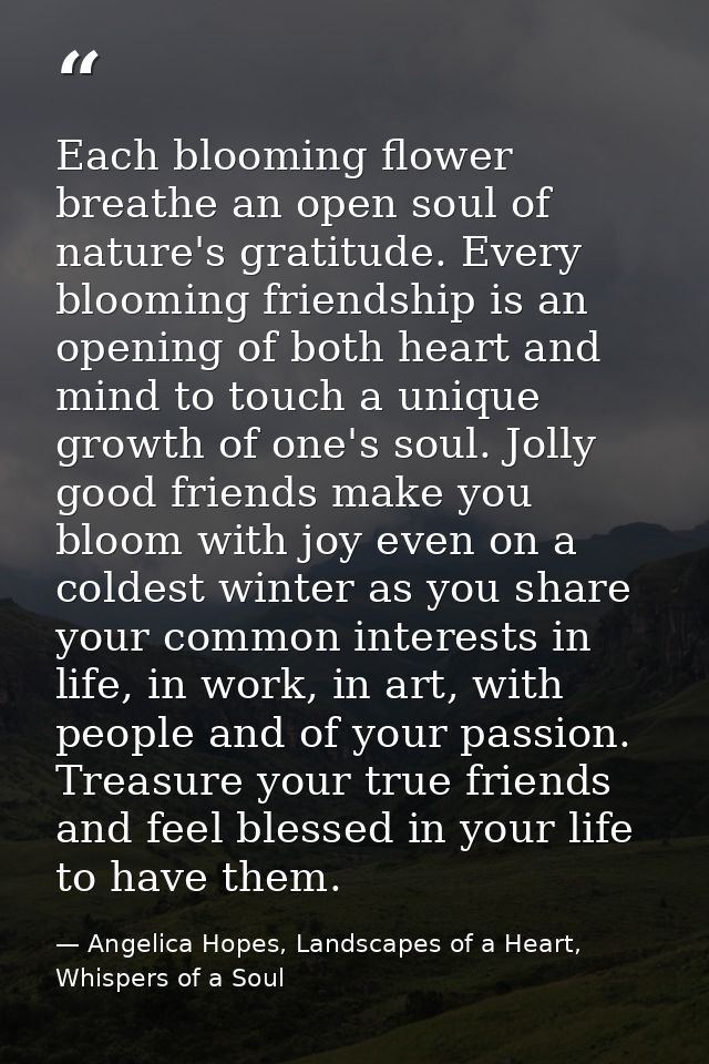 Each blooming flower breathe an open soul of nature's gratitude. Every blooming friendship is an opening of both heart a — Angelica Hopes, Landscapes of a Heart, Whispers of a Soul