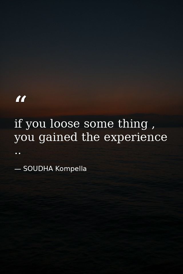 if you loose some thing , you gained the experience .. — SOUDHA Kompella