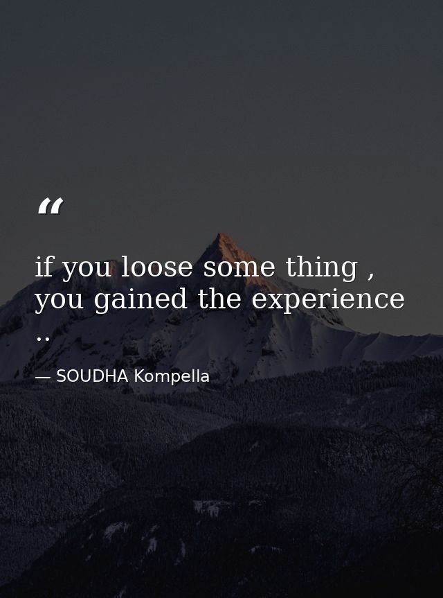 if you loose some thing , you gained the experience .. — SOUDHA Kompella
