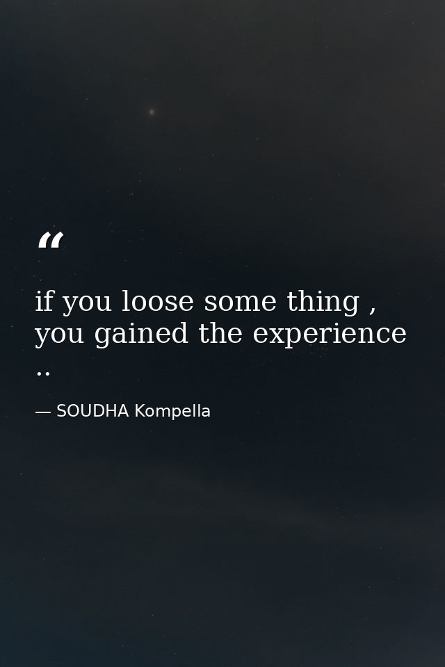 if you loose some thing , you gained the experience .. — SOUDHA Kompella
