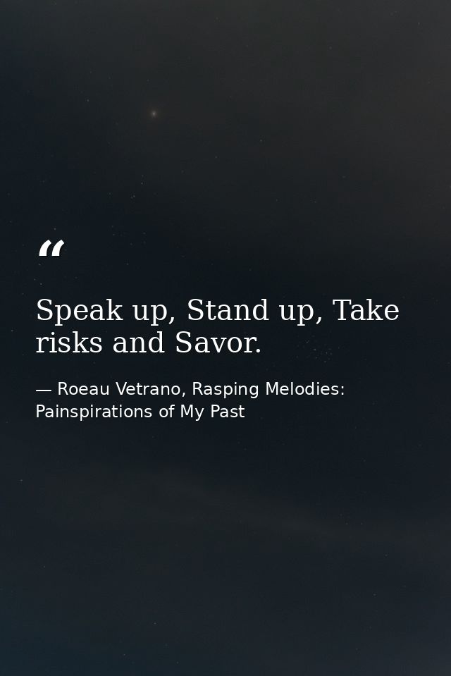 Speak up, Stand up, Take risks and Savor. — Roeau Vetrano, Rasping Melodies: Painspirations of My Past