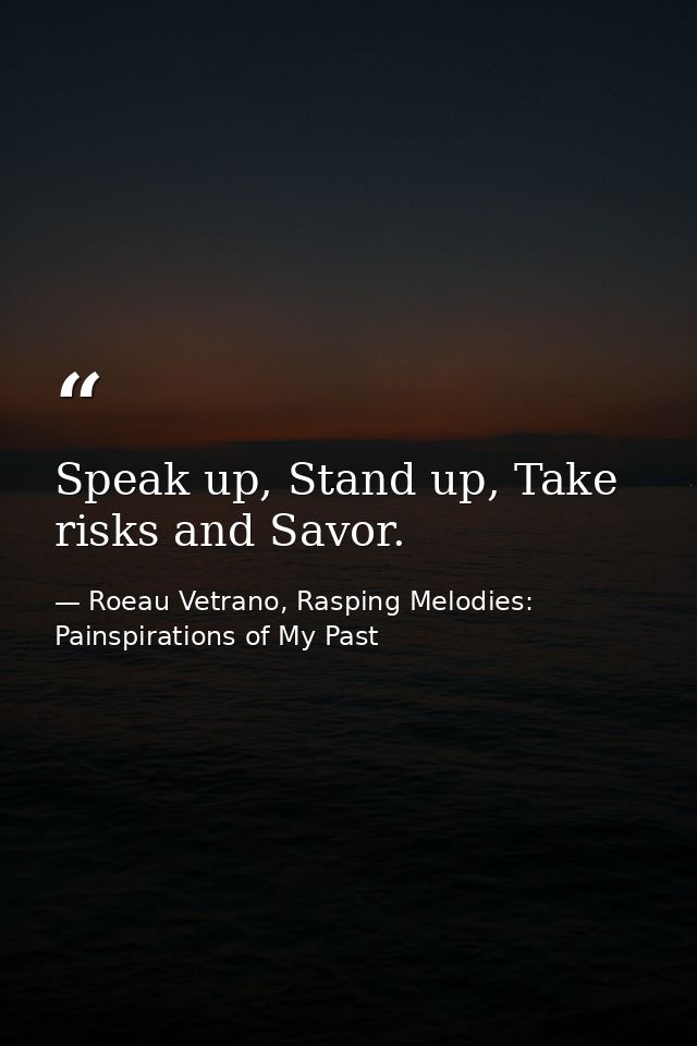Speak up, Stand up, Take risks and Savor. — Roeau Vetrano, Rasping Melodies: Painspirations of My Past
