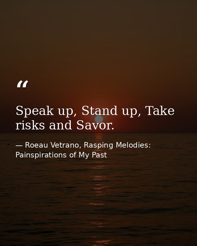 Speak up, Stand up, Take risks and Savor. — Roeau Vetrano, Rasping Melodies: Painspirations of My Past