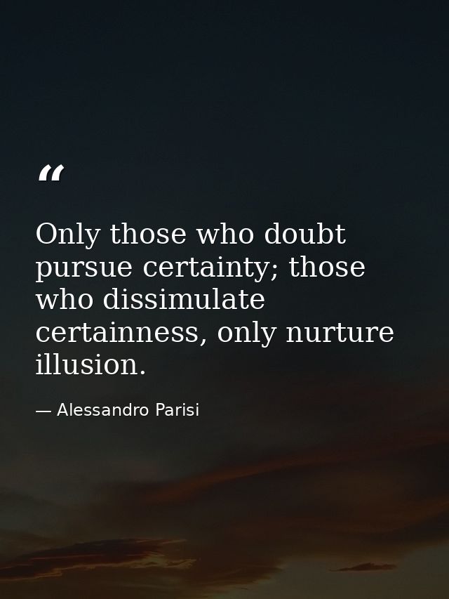 Only those who doubt pursue certainty; those who dissimulate certainness, only nurture illusion. — Alessandro Parisi