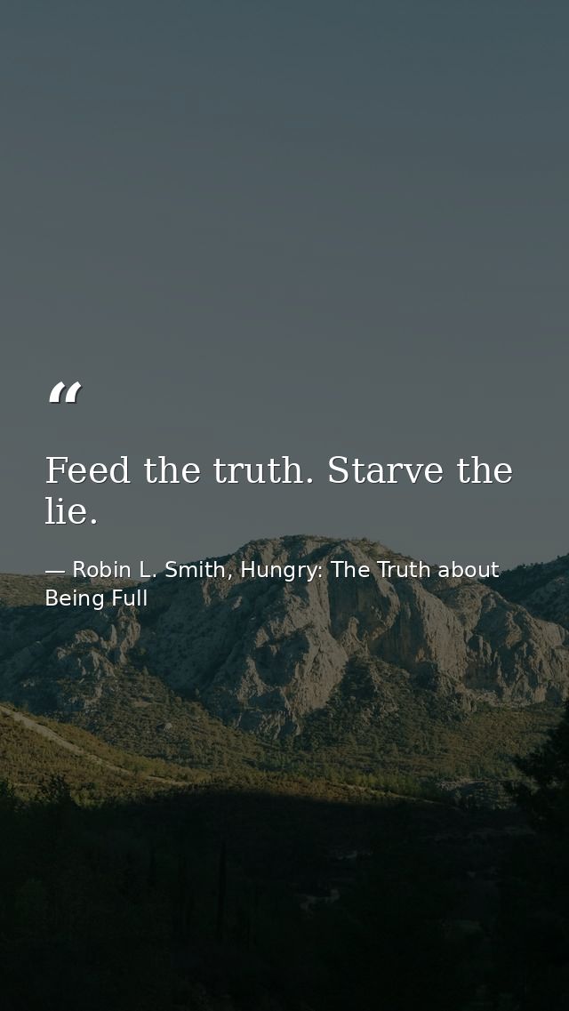 Feed the truth. Starve the lie. — Robin L. Smith, Hungry: The Truth about Being Full