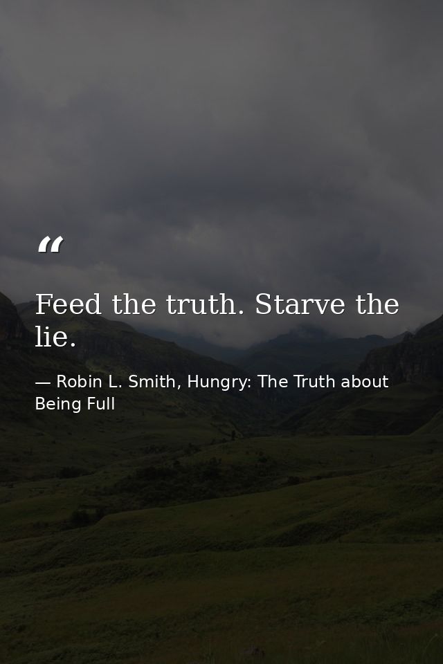 Feed the truth. Starve the lie. — Robin L. Smith, Hungry: The Truth about Being Full