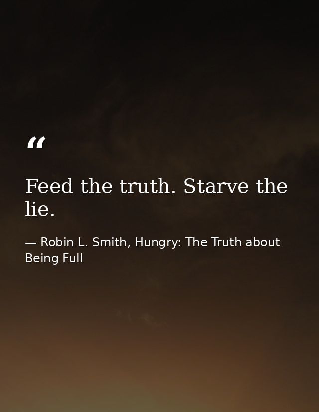 Feed the truth. Starve the lie. — Robin L. Smith, Hungry: The Truth about Being Full