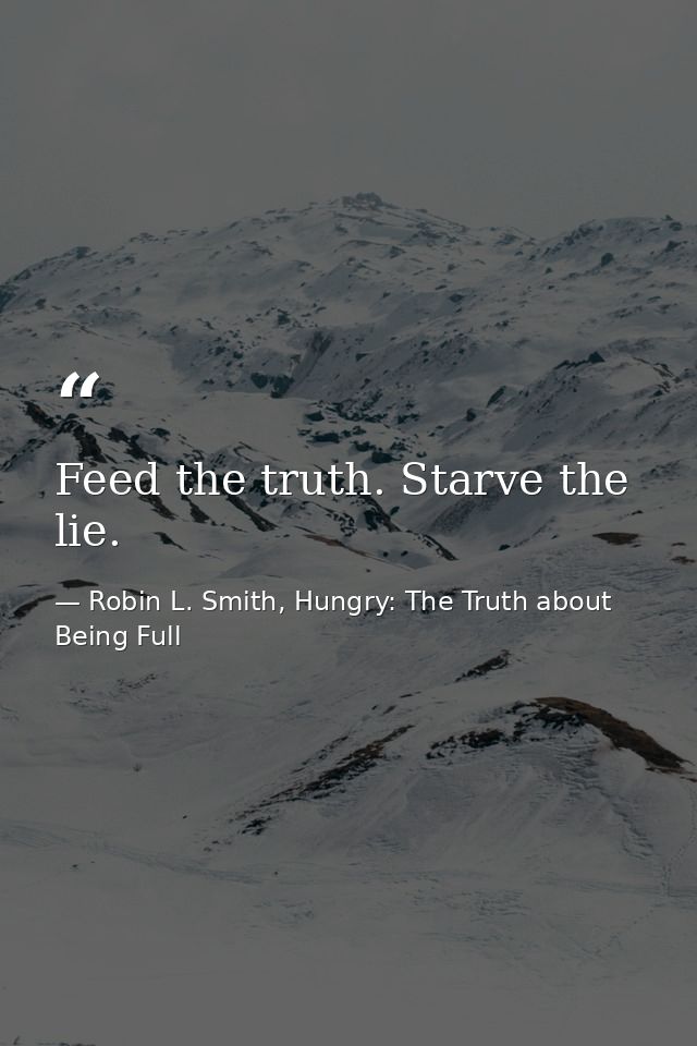 Feed the truth. Starve the lie. — Robin L. Smith, Hungry: The Truth about Being Full