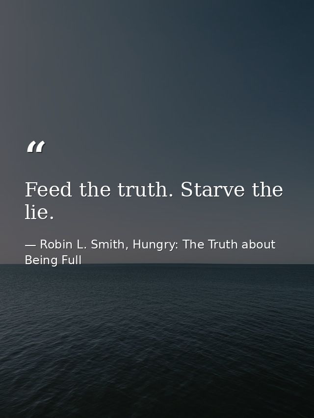 Feed the truth. Starve the lie. — Robin L. Smith, Hungry: The Truth about Being Full